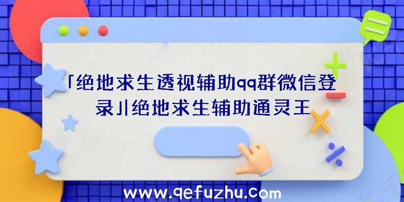 「绝地求生透视辅助qq群微信登录」|绝地求生辅助通灵王